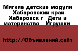 Мягкие детские модули - Хабаровский край, Хабаровск г. Дети и материнство » Игрушки   